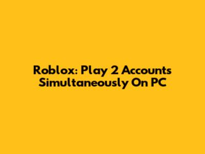 Roblox: Play 2 Accounts Simultaneously On PC