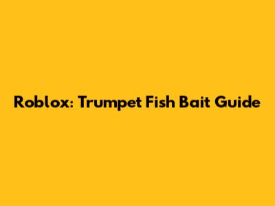 Roblox: Trumpet Fish Bait Guide