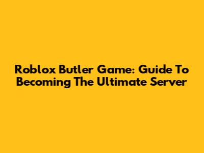 Roblox Butler Game: Guide To Becoming The Ultimate Server