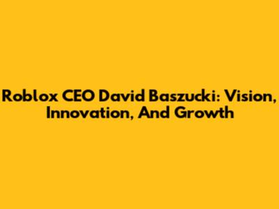Roblox CEO David Baszucki: Vision, Innovation, And Growth