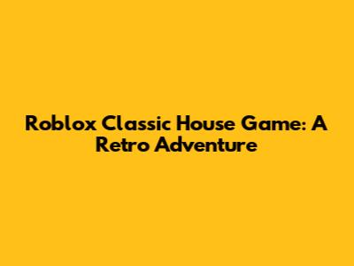 Roblox Classic House Game: A Retro Adventure