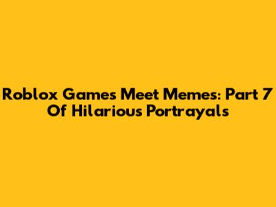 Roblox Games Meet Memes: Part 7 Of Hilarious Portrayals