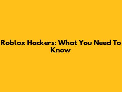 Roblox Hackers: What You Need To Know