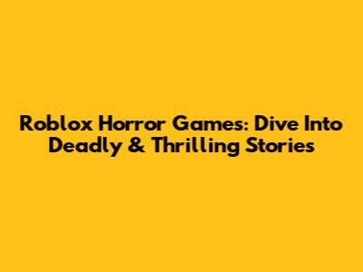 Roblox Horror Games: Dive Into Deadly & Thrilling Stories