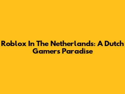 Roblox In The Netherlands: A Dutch Gamer's Paradise