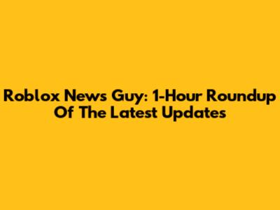 Roblox News Guy: 1-Hour Roundup Of The Latest Updates