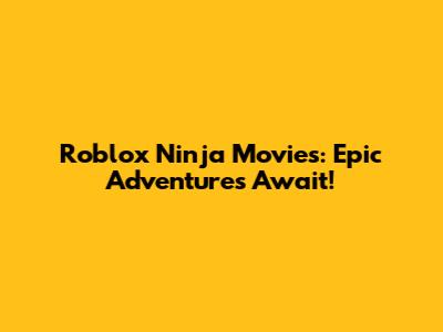Roblox Ninja Movies: Epic Adventures Await!