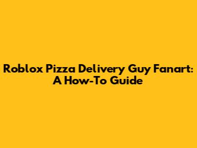 Roblox Pizza Delivery Guy Fanart: A How-To Guide