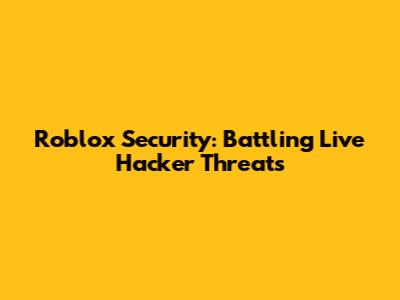 Roblox Security: Battling Live Hacker Threats