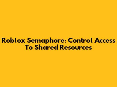 Roblox Semaphore: Control Access To Shared Resources