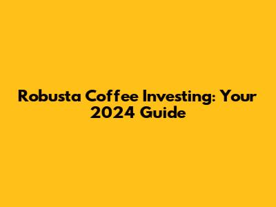 Robusta Coffee Investing: Your 2024 Guide