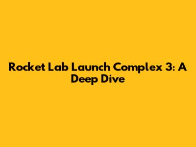 Rocket Lab Launch Complex 3: A Deep Dive
