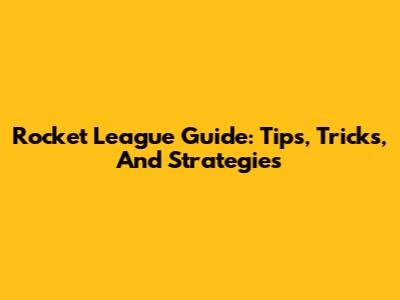 Rocket League Guide: Tips, Tricks, And Strategies