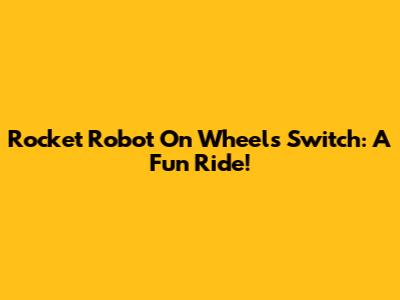 Rocket Robot On Wheels Switch: A Fun Ride!