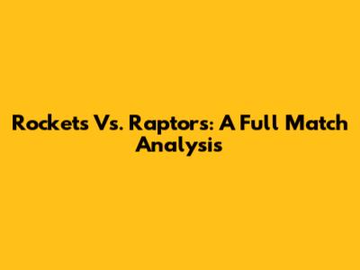 Rockets Vs. Raptors: A Full Match Analysis