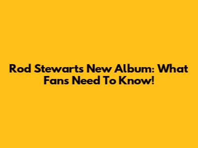 Rod Stewart's New Album: What Fans Need To Know!