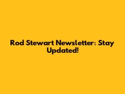 Rod Stewart Newsletter: Stay Updated!