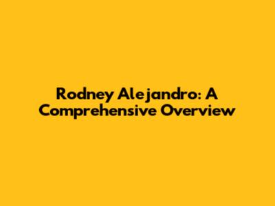 Rodney Alejandro: A Comprehensive Overview