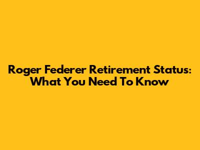 Roger Federer Retirement Status: What You Need To Know