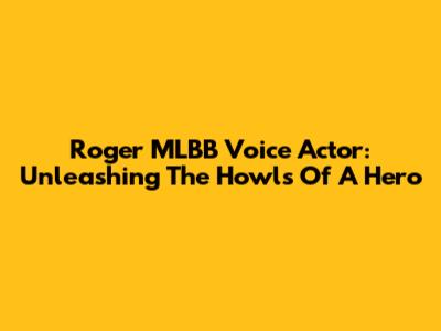 Roger MLBB Voice Actor: Unleashing The Howls Of A Hero