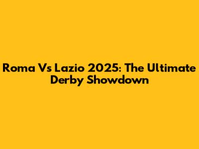 Roma Vs Lazio 2025: The Ultimate Derby Showdown