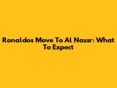 Ronaldo's Move To Al Nassr: What To Expect