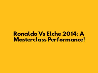 Ronaldo Vs Elche 2014: A Masterclass Performance!