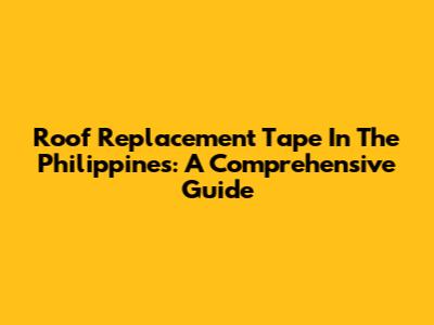 Roof Replacement Tape In The Philippines: A Comprehensive Guide