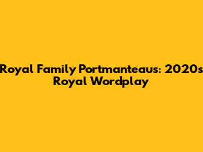 Royal Family Portmanteaus: 2020's Royal Wordplay