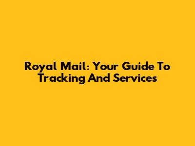 Royal Mail: Your Guide To Tracking And Services