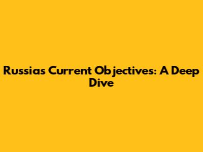 Russia's Current Objectives: A Deep Dive
