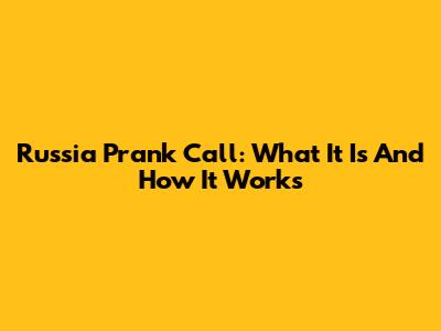 Russia Prank Call: What It Is And How It Works