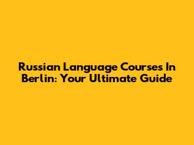 Russian Language Courses In Berlin: Your Ultimate Guide
