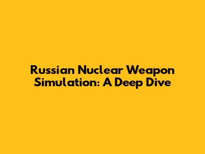 Russian Nuclear Weapon Simulation: A Deep Dive