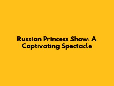Russian Princess Show: A Captivating Spectacle