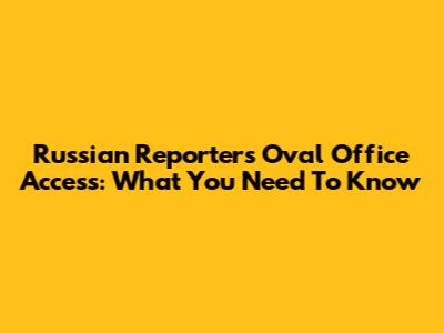 Russian Reporter's Oval Office Access: What You Need To Know