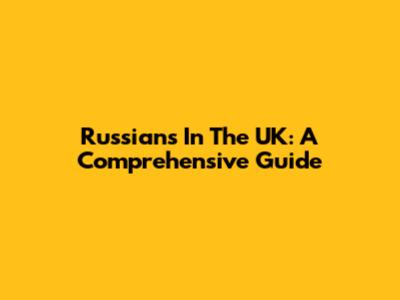 Russians In The UK: A Comprehensive Guide