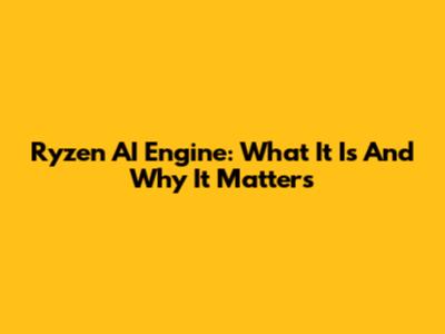 Ryzen AI Engine: What It Is And Why It Matters