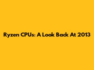 Ryzen CPUs: A Look Back At 2013
