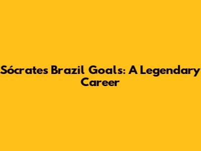Sócrates' Brazil Goals: A Legendary Career