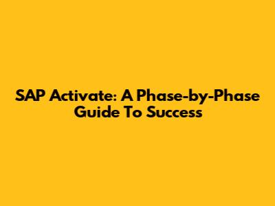 SAP Activate: A Phase-by-Phase Guide To Success