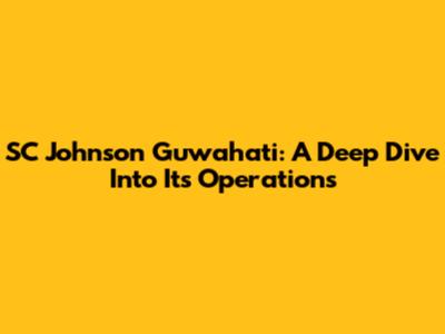 SC Johnson Guwahati: A Deep Dive Into Its Operations