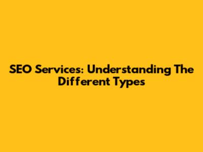 SEO Services: Understanding The Different Types