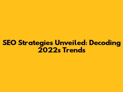 SEO Strategies Unveiled: Decoding 2022's Trends