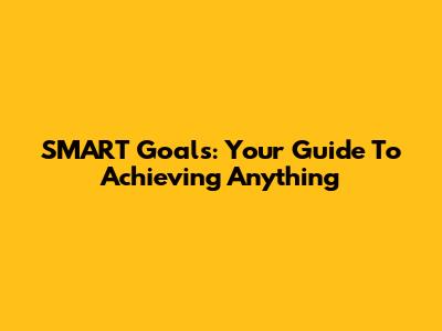 SMART Goals: Your Guide To Achieving Anything