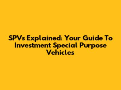 SPVs Explained: Your Guide To Investment Special Purpose Vehicles