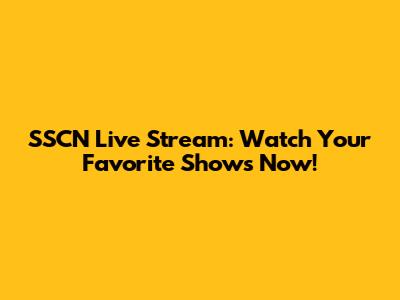 SSCN Live Stream: Watch Your Favorite Shows Now!