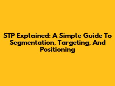 STP Explained: A Simple Guide To Segmentation, Targeting, And Positioning