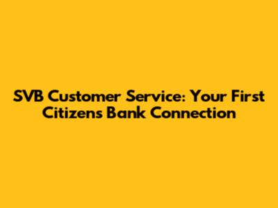SVB Customer Service: Your First Citizens Bank Connection