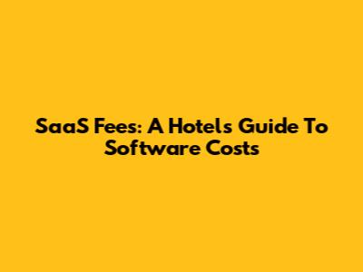 SaaS Fees: A Hotel's Guide To Software Costs